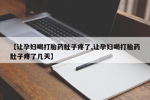 私人卖流产药联系方式【让孕妇喝打胎药肚子疼了,让孕妇喝打胎药肚子疼了几天】