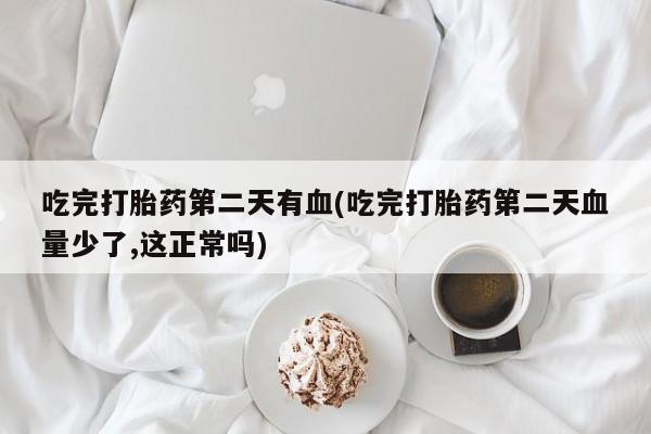私人卖流产药联系方式吃完打胎药第二天有血(吃完打胎药第二天血量少了,这正常吗)