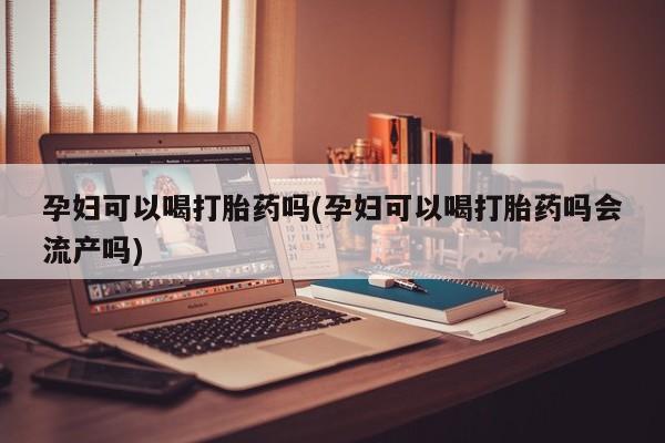 私人卖流产药联系方式孕妇可以喝打胎药吗(孕妇可以喝打胎药吗会流产吗)