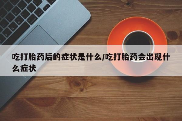 私人卖流产药联系方式吃打胎药后的症状是什么/吃打胎药会出现什么症状