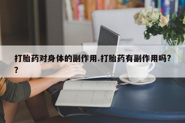 私人卖流产药联系方式打胎药对身体的副作用.打胎药有副作用吗?？