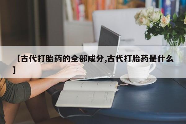 私人卖流产药联系方式【古代打胎药的全部成分,古代打胎药是什么】