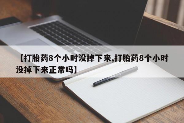 私人卖流产药联系方式【打胎药8个小时没掉下来,打胎药8个小时没掉下来正常吗】