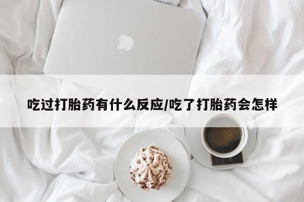 私人卖流产药联系方式吃过打胎药有什么反应/吃了打胎药会怎样