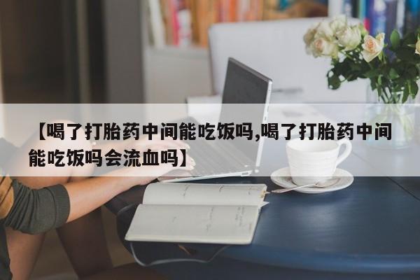 私人卖流产药联系方式【喝了打胎药中间能吃饭吗,喝了打胎药中间能吃饭吗会流血吗】
