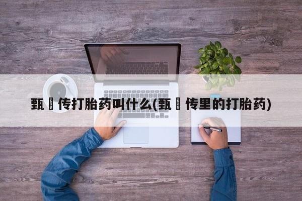 私人卖流产药联系方式甄嬛传打胎药叫什么(甄嬛传里的打胎药)