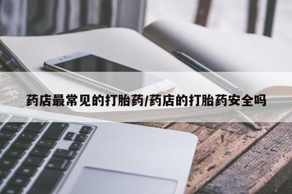 私人卖流产药联系方式药店最常见的打胎药/药店的打胎药安全吗