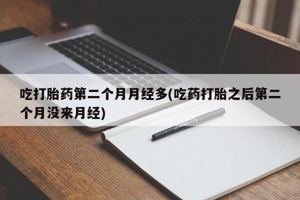 私人卖流产药联系方式吃打胎药第二个月月经多(吃药打胎之后第二个月没来月经)