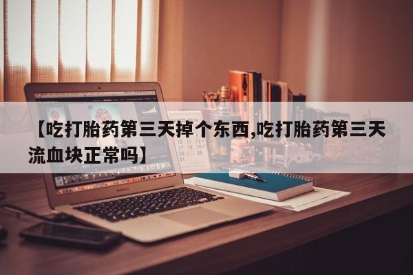 私人卖流产药联系方式【吃打胎药第三天掉个东西,吃打胎药第三天流血块正常吗】