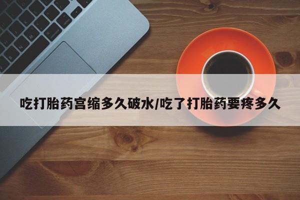 私人卖流产药联系方式吃打胎药宫缩多久破水/吃了打胎药要疼多久
