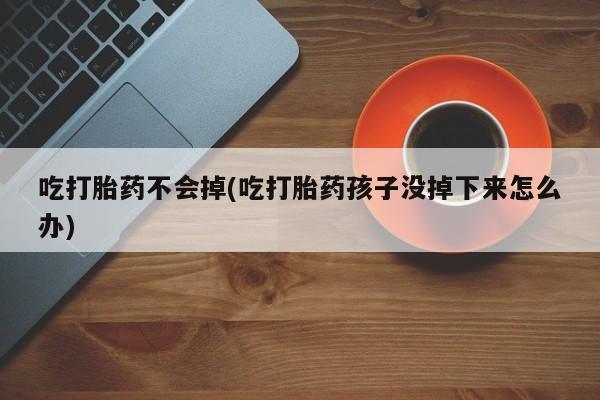 私人卖流产药联系方式吃打胎药不会掉(吃打胎药孩子没掉下来怎么办)