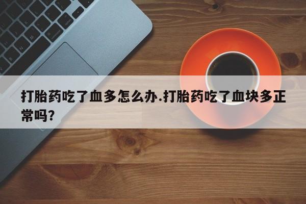私人卖流产药联系方式打胎药吃了血多怎么办.打胎药吃了血块多正常吗？