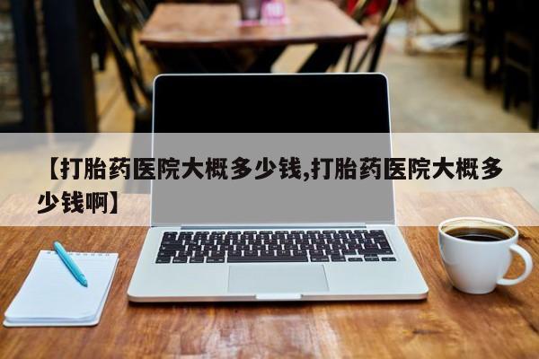 私人卖流产药联系方式【打胎药医院大概多少钱,打胎药医院大概多少钱啊】