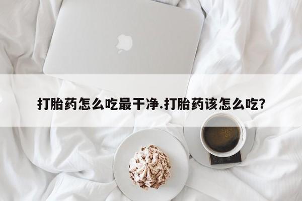 私人卖流产药联系方式打胎药怎么吃最干净.打胎药该怎么吃？