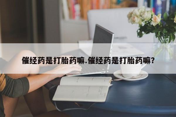 私人卖流产药联系方式催经药是打胎药嘛.催经药是打胎药嘛？