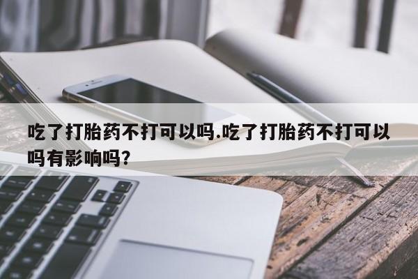 私人卖流产药联系方式吃了打胎药不打可以吗.吃了打胎药不打可以吗有影响吗？