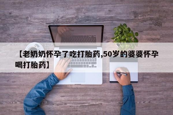 私人卖流产药联系方式【老奶奶怀孕了吃打胎药,50岁的婆婆怀孕喝打胎药】