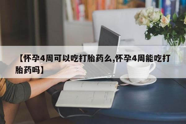 私人卖流产药联系方式【怀孕4周可以吃打胎药么,怀孕4周能吃打胎药吗】