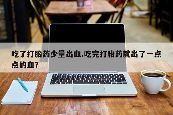 私人卖流产药联系方式吃了打胎药少量出血.吃完打胎药就出了一点点的血？