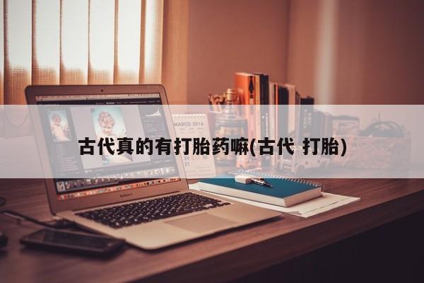 私人卖流产药联系方式古代真的有打胎药嘛(古代 打胎)