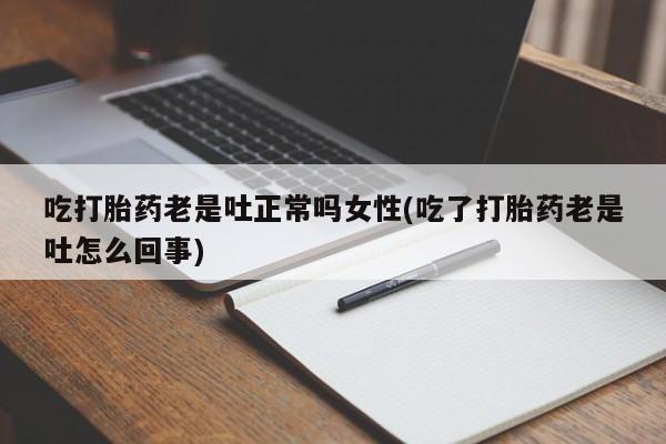 私人卖流产药联系方式吃打胎药老是吐正常吗女性(吃了打胎药老是吐怎么回事)