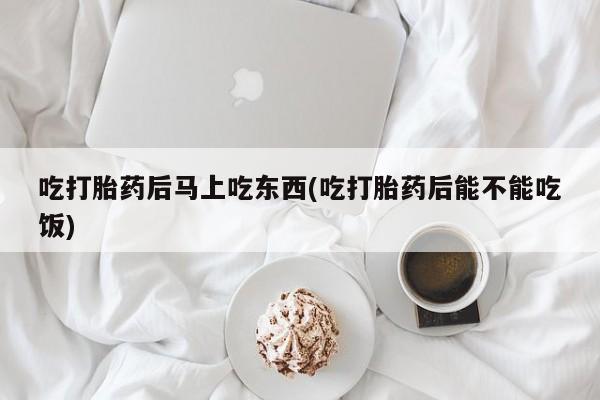 私人卖流产药联系方式吃打胎药后马上吃东西(吃打胎药后能不能吃饭)