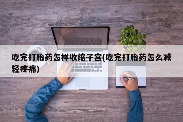 私人卖流产药联系方式吃完打胎药怎样收缩子宫(吃完打胎药怎么减轻疼痛)
