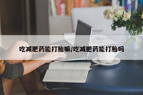 私人卖流产药联系方式吃减肥药能打胎嘛/吃减肥药能打胎吗