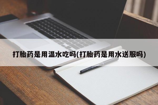 私人卖流产药联系方式打胎药是用温水吃吗(打胎药是用水送服吗)