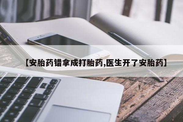 私人卖流产药联系方式【安胎药错拿成打胎药,医生开了安胎药】