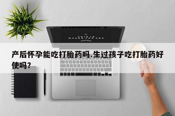 私人卖流产药联系方式产后怀孕能吃打胎药吗.生过孩子吃打胎药好使吗？