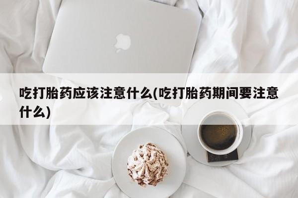 私人卖流产药联系方式吃打胎药应该注意什么(吃打胎药期间要注意什么)