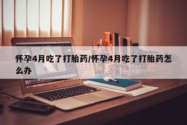 私人卖流产药联系方式怀孕4月吃了打胎药/怀孕4月吃了打胎药怎么办