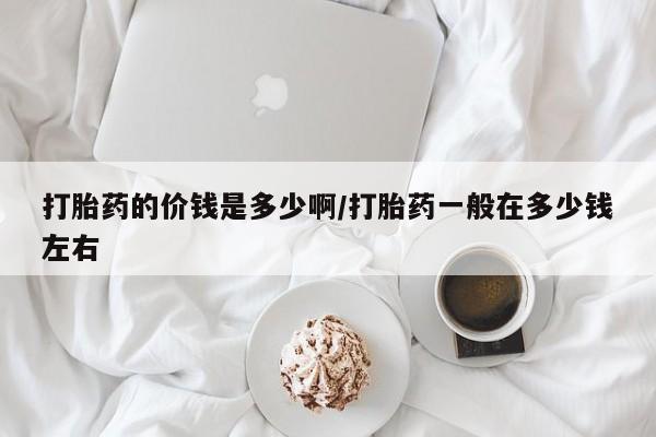 私人卖流产药联系方式打胎药的价钱是多少啊/打胎药一般在多少钱左右
