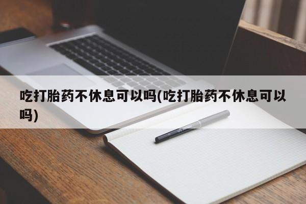 私人卖流产药联系方式吃打胎药不休息可以吗(吃打胎药不休息可以吗)