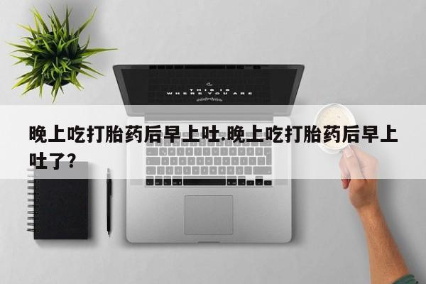 私人卖流产药联系方式晚上吃打胎药后早上吐.晚上吃打胎药后早上吐了？
