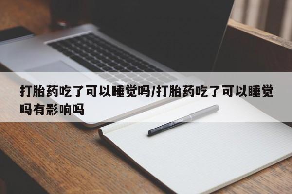 私人卖流产药联系方式打胎药吃了可以睡觉吗/打胎药吃了可以睡觉吗有影响吗