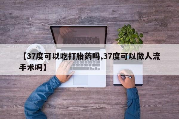 私人卖流产药联系方式【37度可以吃打胎药吗,37度可以做人流手术吗】