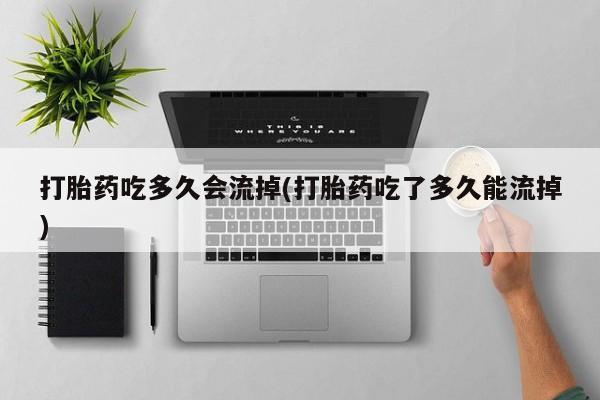 私人卖流产药联系方式打胎药吃多久会流掉(打胎药吃了多久能流掉)