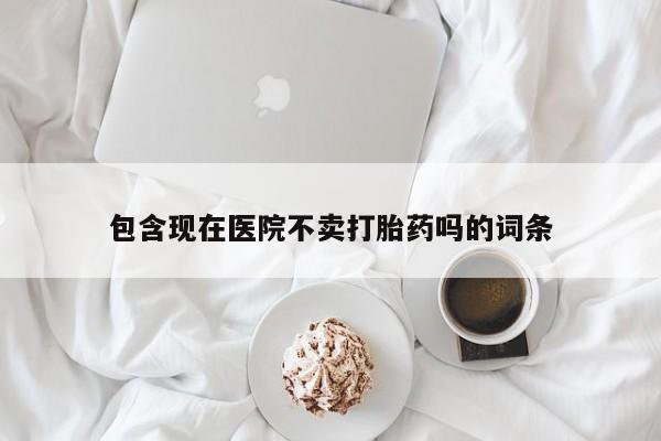 私人卖流产药联系方式包含现在医院不卖打胎药吗的词条