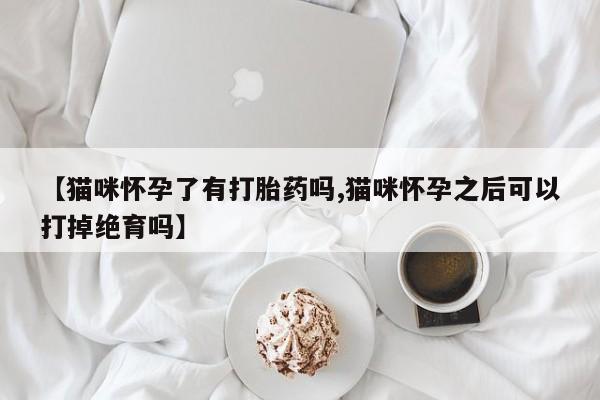 私人卖流产药联系方式【猫咪怀孕了有打胎药吗,猫咪怀孕之后可以打掉绝育吗】