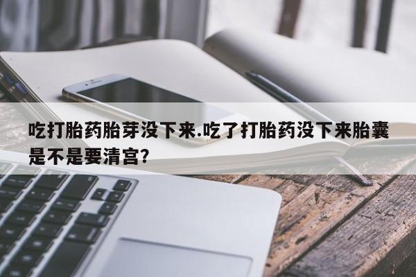 私人卖流产药联系方式吃打胎药胎芽没下来.吃了打胎药没下来胎囊是不是要清宫？