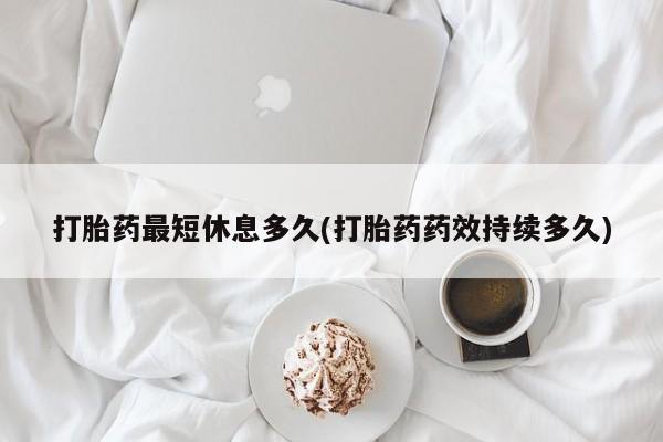私人卖流产药联系方式打胎药最短休息多久(打胎药药效持续多久)