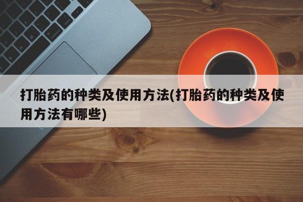 私人卖流产药联系方式打胎药的种类及使用方法(打胎药的种类及使用方法有哪些)