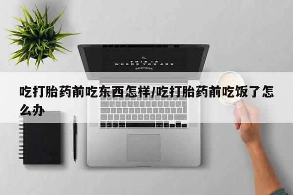 私人卖流产药联系方式吃打胎药前吃东西怎样/吃打胎药前吃饭了怎么办