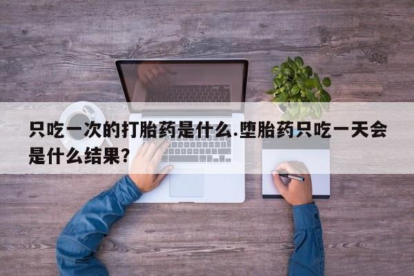 私人卖流产药联系方式只吃一次的打胎药是什么.堕胎药只吃一天会是什么结果？