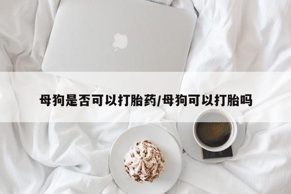 私人卖流产药联系方式母狗是否可以打胎药/母狗可以打胎吗