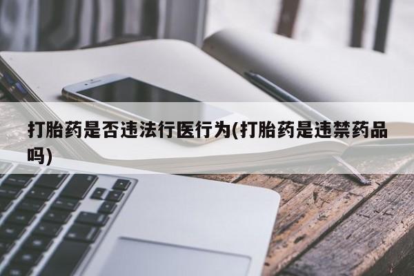 私人卖流产药联系方式打胎药是否违法行医行为(打胎药是违禁药品吗)