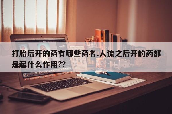 私人卖流产药联系方式打胎后开的药有哪些药名.人流之后开的药都是起什么作用?？