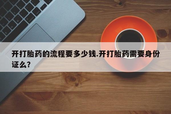 私人卖流产药联系方式开打胎药的流程要多少钱.开打胎药需要身份证么？